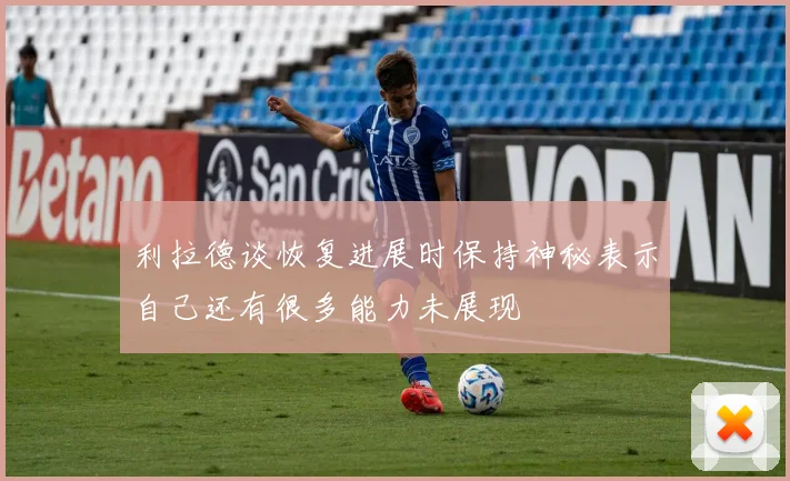 利拉德谈恢复进展时保持神秘表示自己还有很多能力未展现