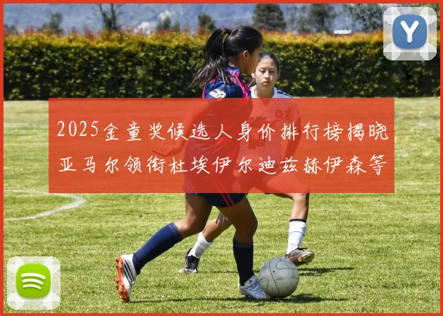 2025金童奖候选人身价排行榜揭晓亚马尔领衔杜埃伊尔迪兹赫伊森等人入围