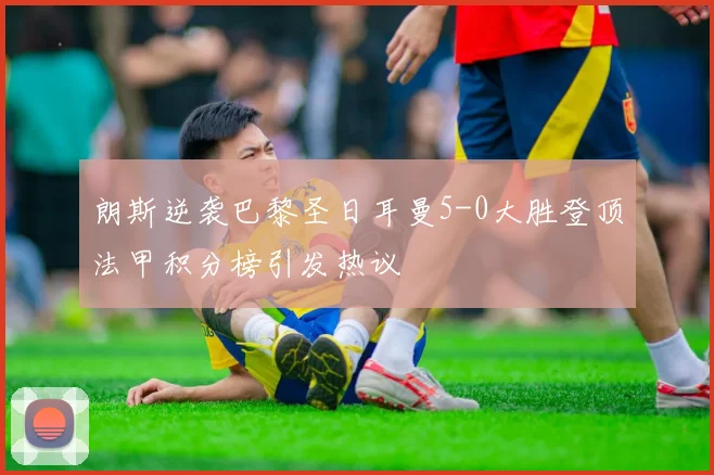 朗斯逆袭巴黎圣日耳曼5-0大胜登顶法甲积分榜引发热议