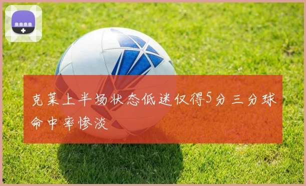 克莱上半场状态低迷仅得5分三分球命中率惨淡
