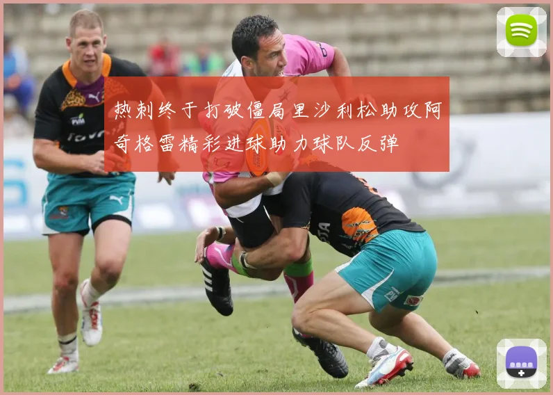 热刺终于打破僵局里沙利松助攻阿奇格雷精彩进球助力球队反弹