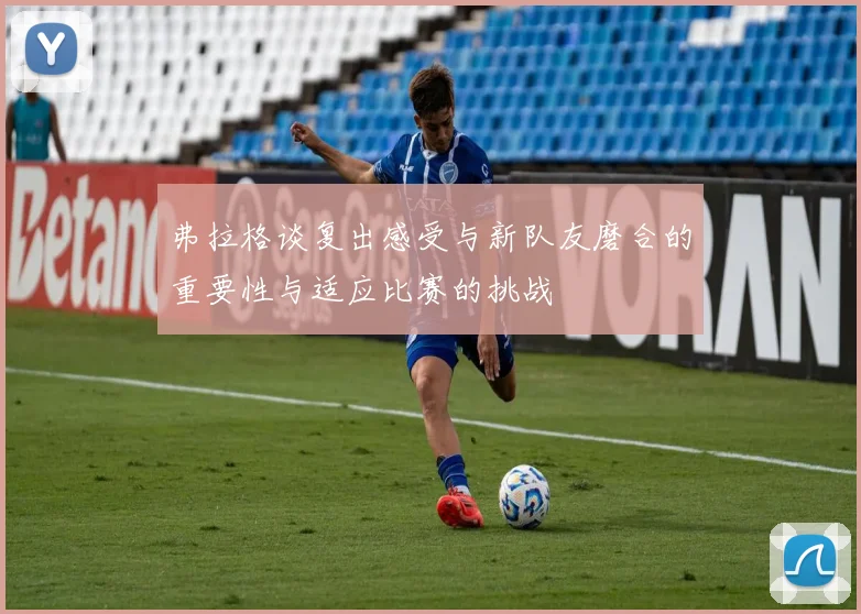 弗拉格谈复出感受与新队友磨合的重要性与适应比赛的挑战