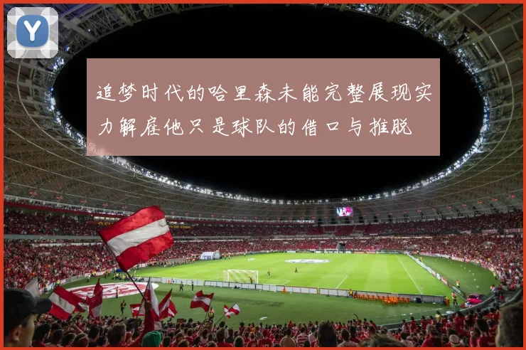 追梦时代的哈里森未能完整展现实力解雇他只是球队的借口与推脱