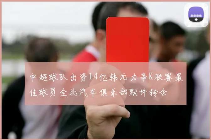 中超球队出资14亿韩元力争K联赛最佳球员全北汽车俱乐部默许转会