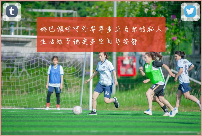 姆巴佩呼吁外界尊重亚马尔的私人生活给予他更多空间与安静